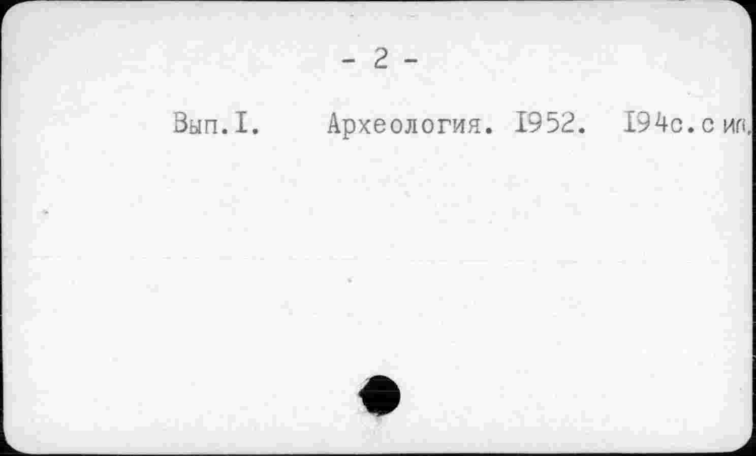 ﻿0ЫП.I.
- г -
Археология. 1952. I94c.
с ил